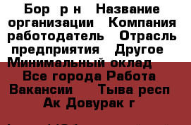 Бор. р-н › Название организации ­ Компания-работодатель › Отрасль предприятия ­ Другое › Минимальный оклад ­ 1 - Все города Работа » Вакансии   . Тыва респ.,Ак-Довурак г.